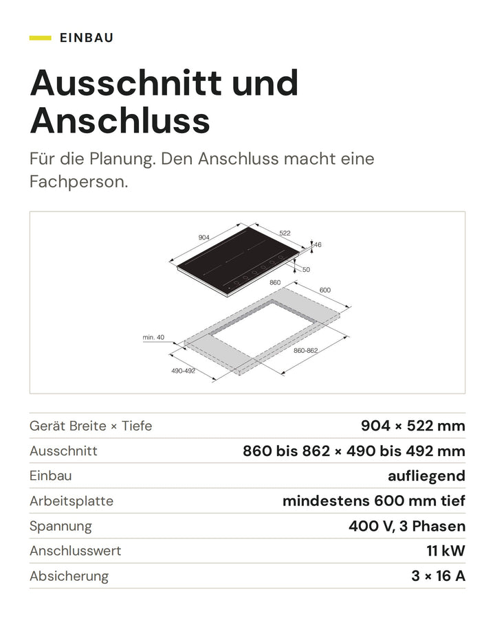 Ausschnitt und Anschluss ASKO Induktionskochfeld HID 956 GC: Gerät Breite × Tiefe 904 × 522 mm, Ausschnitt 860 bis 862 × 490 bis 492 mm, Einbau aufliegend, Arbeitsplatte mindestens 600 mm tief, Spannung 400 V, 3 Phasen, Anschlusswert 11 kW, Absicherung 3 × 16 A